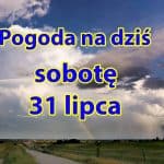 Pogoda na dziś, sobotę 31 lipca